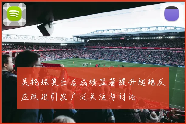 吴艳妮复出后成绩显著提升起跑反应改进引发广泛关注与讨论