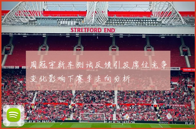 周冠宇新车测试反馈引发席位竞争变化影响下赛季去向分析