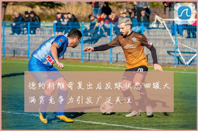 德约科维奇复出后发球状态回暖大满贯竞争力引发广泛关注