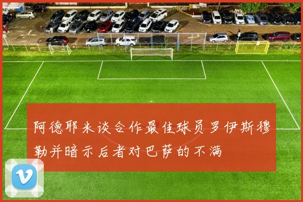 阿德耶米谈合作最佳球员罗伊斯穆勒并暗示后者对巴萨的不满