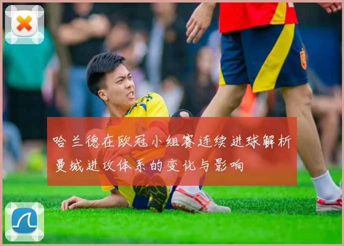 哈兰德在欧冠小组赛连续进球解析曼城进攻体系的变化与影响