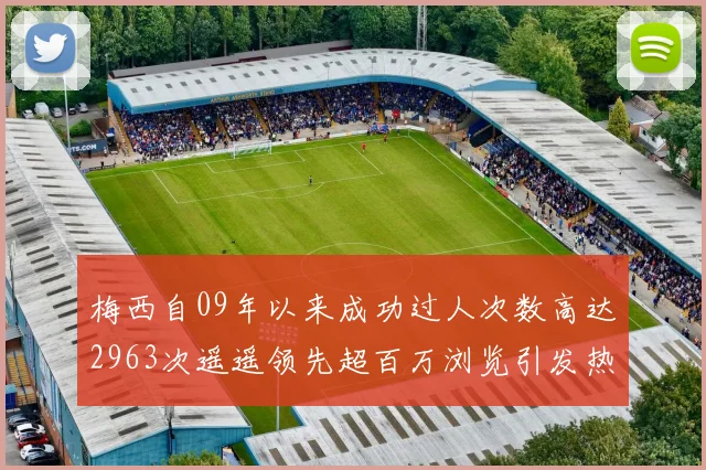 梅西自09年以来成功过人次数高达2963次遥遥领先超百万浏览引发热议